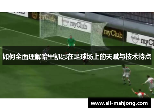 如何全面理解哈里凯恩在足球场上的天赋与技术特点 如何全面理解哈里凯恩在足球场上的天赋与技术特点