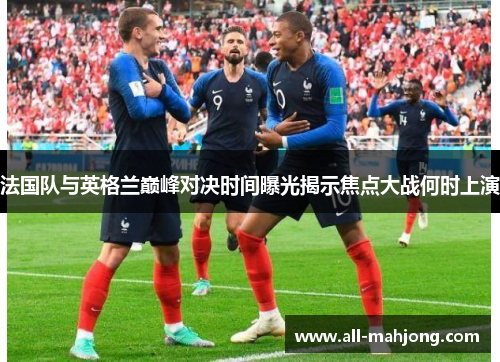 法国队与英格兰巅峰对决时间曝光揭示焦点大战何时上演