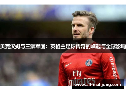 贝克汉姆与三狮军团：英格兰足球传奇的崛起与全球影响