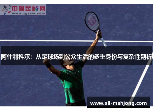 阿什利科尔:从足球场到公众生活的多重身份与复杂性剖析 阿什利科尔:从足球场到公众生活的多重身份与复杂性剖析