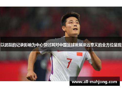 以武磊的记录影响为中心探讨其对中国足球发展深远意义的全方位呈现 以武磊的记录影响为中心探讨其对中国足球发展深远意义的全方位呈现