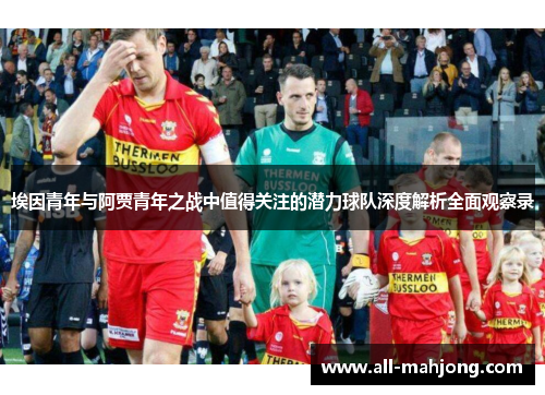 埃因青年与阿贾青年之战中值得关注的潜力球队深度解析全面观察录 埃因青年与阿贾青年之战中值得关注的潜力球队深度解析全面观察录