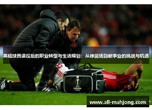 英超球员退役后的职业转型与生活规划：从绿茵场到新事业的挑战与机遇