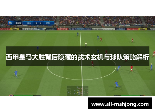 西甲皇马大胜背后隐藏的战术玄机与球队策略解析