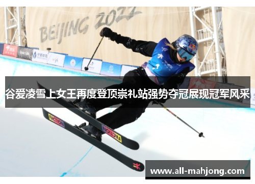 谷爱凌雪上女王再度登顶崇礼站强势夺冠展现冠军风采