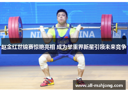赵金红世锦赛惊艳亮相 成为举重界新星引领未来竞争 赵金红世锦赛惊艳亮相 成为举重界新星引领未来竞争