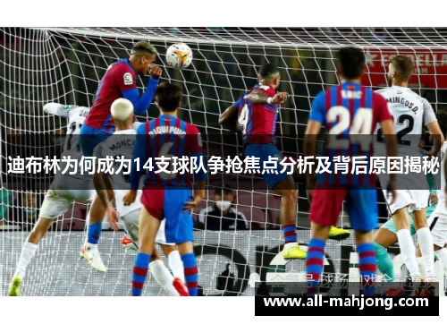 迪布林为何成为14支球队争抢焦点分析及背后原因揭秘 迪布林为何成为14支球队争抢焦点分析及背后原因揭秘