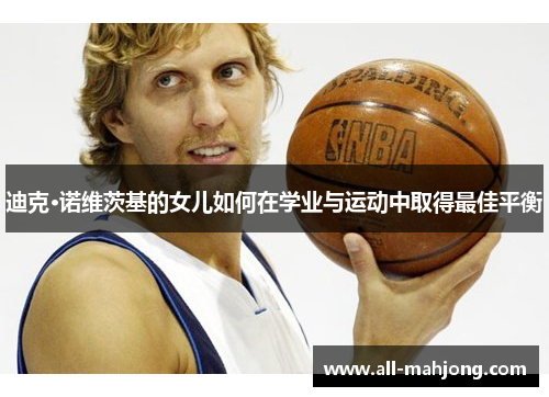 迪克·诺维茨基的女儿如何在学业与运动中取得最佳平衡