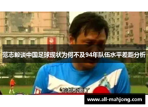 范志毅谈中国足球现状为何不及94年队伍水平差距分析