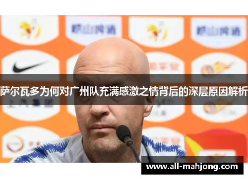 萨尔瓦多为何对广州队充满感激之情背后的深层原因解析