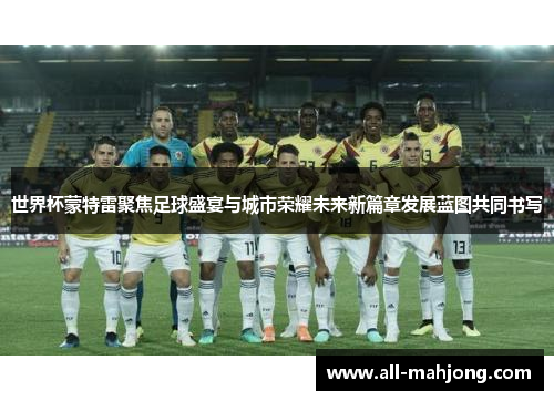 世界杯蒙特雷聚焦足球盛宴与城市荣耀未来新篇章发展蓝图共同书写 世界杯蒙特雷聚焦足球盛宴与城市荣耀未来新篇章发展蓝图共同书写