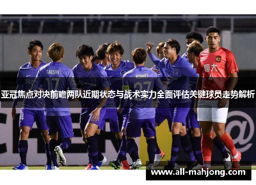 亚冠焦点对决前瞻两队近期状态与战术实力全面评估关键球员走势解析 亚冠焦点对决前瞻两队近期状态与战术实力全面评估关键球员走势解析