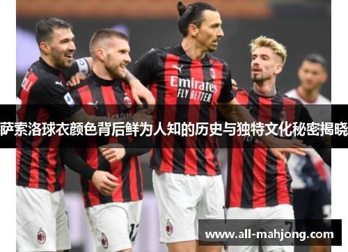 萨索洛球衣颜色背后鲜为人知的历史与独特文化秘密揭晓