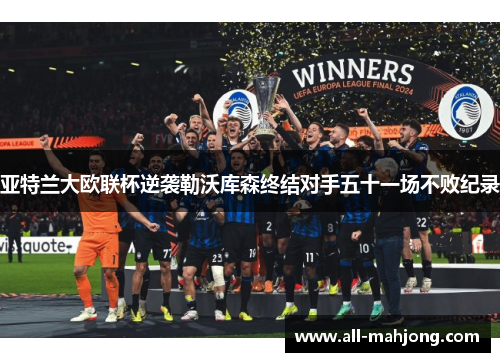 亚特兰大欧联杯逆袭勒沃库森终结对手五十一场不败纪录 亚特兰大欧联杯逆袭勒沃库森终结对手五十一场不败纪录