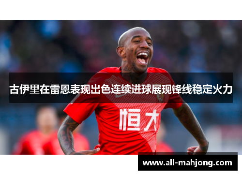 古伊里在雷恩表现出色连续进球展现锋线稳定火力 古伊里在雷恩表现出色连续进球展现锋线稳定火力
