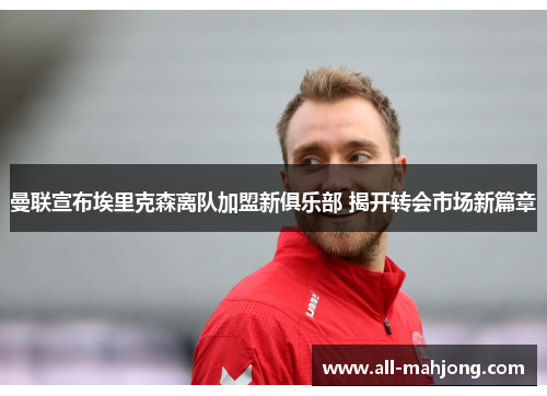 曼联宣布埃里克森离队加盟新俱乐部 揭开转会市场新篇章