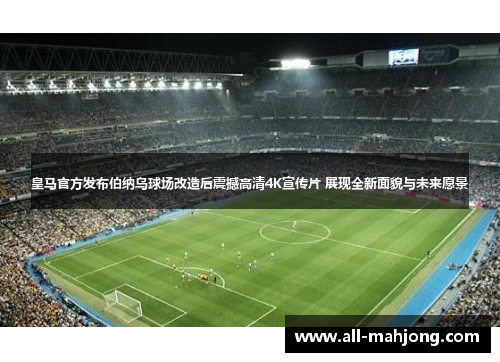 皇马官方发布伯纳乌球场改造后震撼高清4K宣传片 展现全新面貌与未来愿景 皇马官方发布伯纳乌球场改造后震撼高清4K宣传片 展现全新面貌与未来愿景