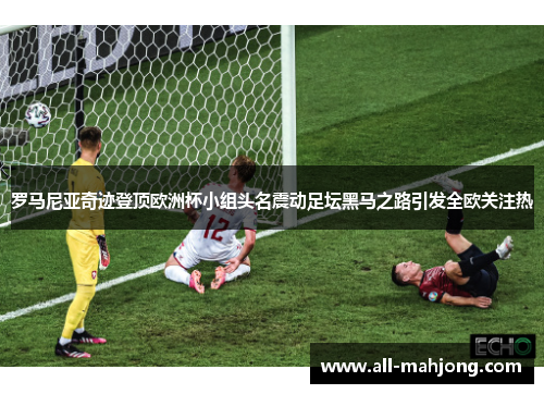 罗马尼亚奇迹登顶欧洲杯小组头名震动足坛黑马之路引发全欧关注热 罗马尼亚奇迹登顶欧洲杯小组头名震动足坛黑马之路引发全欧关注热