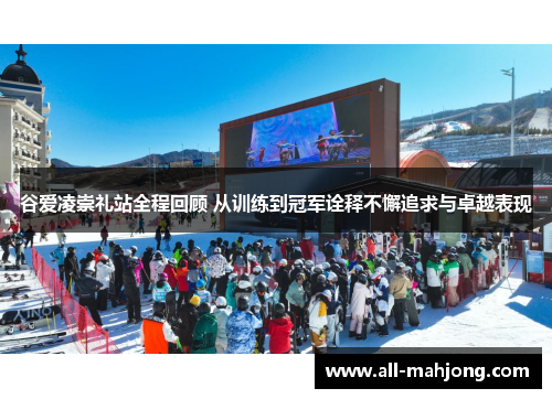 谷爱凌崇礼站全程回顾 从训练到冠军诠释不懈追求与卓越表现