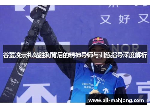 谷爱凌崇礼站胜利背后的精神导师与训练指导深度解析