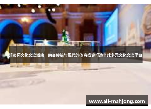 超级杯文化交流活动：融合传统与现代的体育盛宴打造全球多元文化交流平台