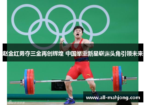 赵金红勇夺三金再创辉煌 中国举重新星崭露头角引领未来