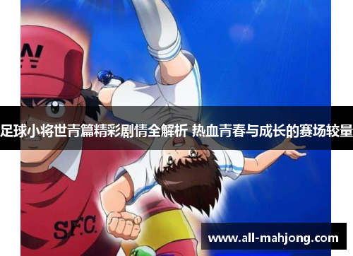 足球小将世青篇精彩剧情全解析 热血青春与成长的赛场较量