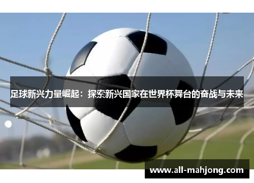 足球新兴力量崛起：探索新兴国家在世界杯舞台的奋战与未来