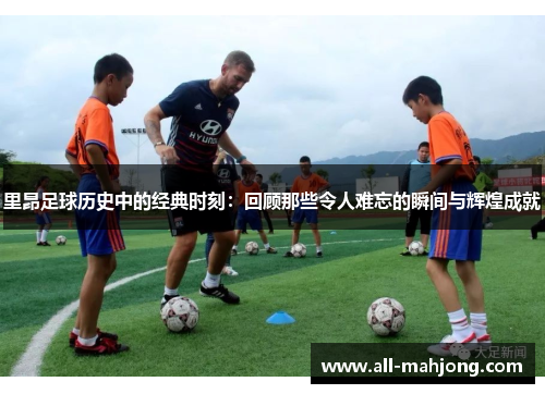 里昂足球历史中的经典时刻：回顾那些令人难忘的瞬间与辉煌成就