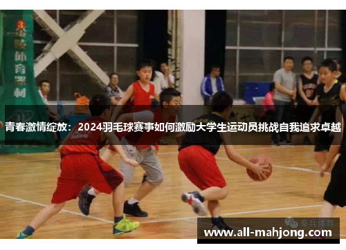 青春激情绽放：2024羽毛球赛事如何激励大学生运动员挑战自我追求卓越