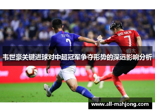 韦世豪关键进球对中超冠军争夺形势的深远影响分析 韦世豪关键进球对中超冠军争夺形势的深远影响分析