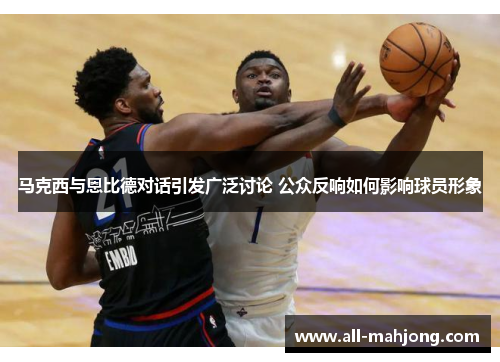 马克西与恩比德对话引发广泛讨论 公众反响如何影响球员形象 马克西与恩比德对话引发广泛讨论 公众反响如何影响球员形象