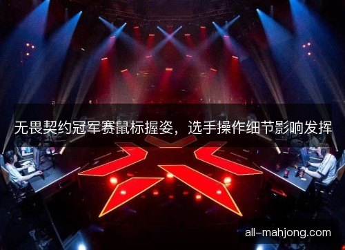 无畏契约冠军赛鼠标握姿,选手操作细节影响发挥 无畏契约冠军赛鼠标握姿,选手操作细节影响发挥