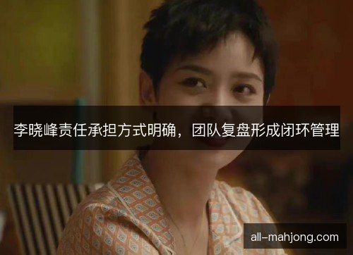 李晓峰责任承担方式明确，团队复盘形成闭环管理